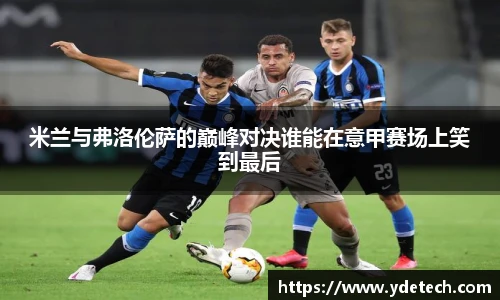 米兰与弗洛伦萨的巅峰对决谁能在意甲赛场上笑到最后